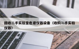 回收二手实验室色谱仪器设备（收购二手实验仪器）