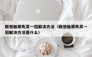 联想触屏失灵一招解决方法（联想触屏失灵一招解决方法是什么）