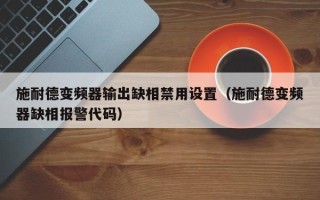 施耐德变频器输出缺相禁用设置（施耐德变频器缺相报警代码）