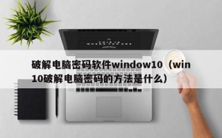 破解电脑密码软件window10（win10破解电脑密码的方法是什么）