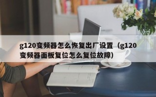 g120变频器怎么恢复出厂设置（g120变频器面板复位怎么复位故障）