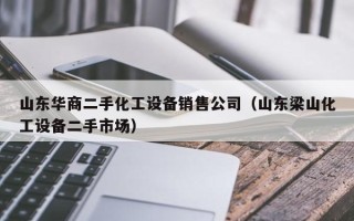 山东华商二手化工设备销售公司（山东梁山化工设备二手市场）