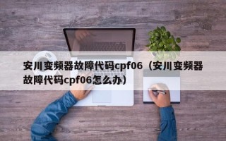 安川变频器故障代码cpf06（安川变频器故障代码cpf06怎么办）