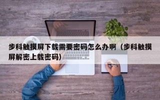 步科触摸屏下载需要密码怎么办啊（步科触摸屏解密上载密码）