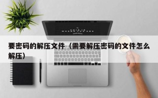 要密码的解压文件（需要解压密码的文件怎么解压）