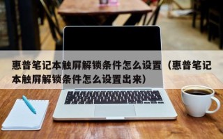 惠普笔记本触屏解锁条件怎么设置（惠普笔记本触屏解锁条件怎么设置出来）