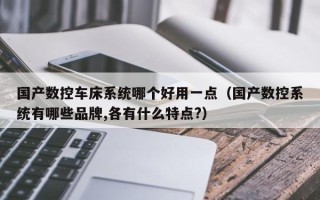 国产数控车床系统哪个好用一点（国产数控系统有哪些品牌,各有什么特点?）