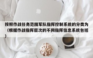 按照作战任务范围军队指挥控制系统的分类为（根据作战指挥层次的不同指挥信息系统包括）