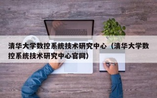 清华大学数控系统技术研究中心（清华大学数控系统技术研究中心官网）