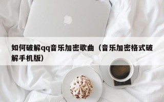 如何破解qq音乐加密歌曲（音乐加密格式破解手机版）