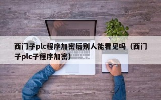 西门子plc程序加密后别人能看见吗（西门子plc子程序加密）