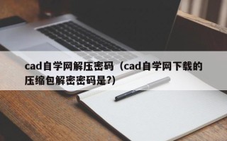 cad自学网解压密码（cad自学网下载的压缩包解密密码是?）