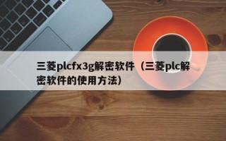 三菱plcfx3g解密软件（三菱plc解密软件的使用方法）