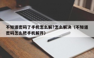 不知道密码了手机怎么解?怎么解决（不知道密码怎么把手机解开）