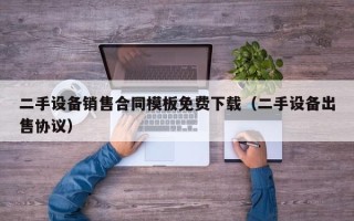 二手设备销售合同模板免费下载（二手设备出售协议）