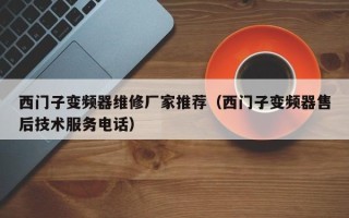 西门子变频器维修厂家推荐（西门子变频器售后技术服务电话）