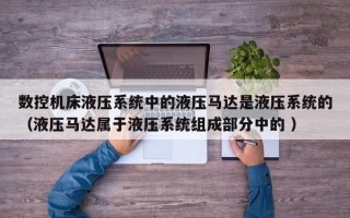 数控机床液压系统中的液压马达是液压系统的（液压马达属于液压系统组成部分中的 ）