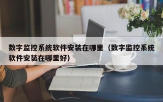 数字监控系统软件安装在哪里（数字监控系统软件安装在哪里好）