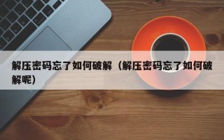 解压密码忘了如何破解（解压密码忘了如何破解呢）