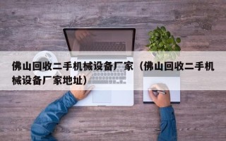 佛山回收二手机械设备厂家（佛山回收二手机械设备厂家地址）