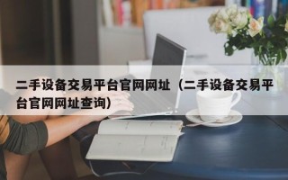 二手设备交易平台官网网址（二手设备交易平台官网网址查询）