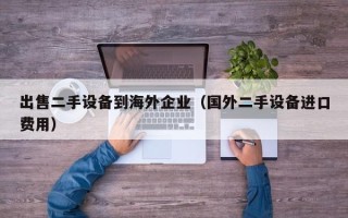 出售二手设备到海外企业（国外二手设备进口费用）