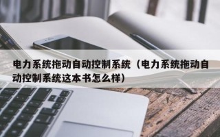 电力系统拖动自动控制系统（电力系统拖动自动控制系统这本书怎么样）