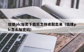 信捷plc加密下载后怎样读取出来（信捷plc怎么加密码）