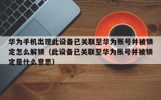 华为手机出现此设备已关联至华为账号并被锁定怎么解锁（此设备已关联至华为账号并被锁定是什么意思）