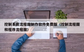 控制系统流程图制作软件免费版（控制流程图和程序流程图）