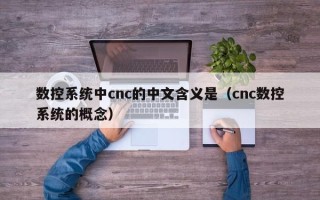 数控系统中cnc的中文含义是（cnc数控系统的概念）