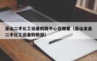 梁山二手化工设备购销中心在哪里（梁山金鑫二手化工设备购销部）