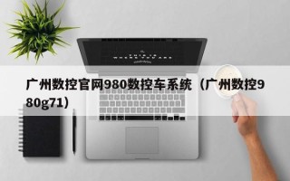 广州数控官网980数控车系统（广州数控980g71）