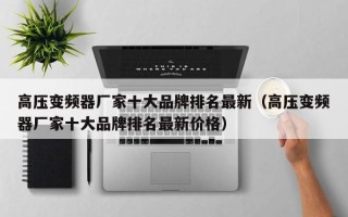 高压变频器厂家十大品牌排名最新（高压变频器厂家十大品牌排名最新价格）