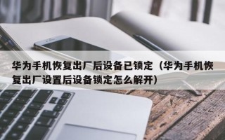 华为手机恢复出厂后设备已锁定（华为手机恢复出厂设置后设备锁定怎么解开）