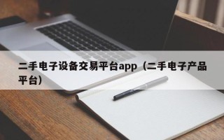 二手电子设备交易平台app（二手电子产品平台）