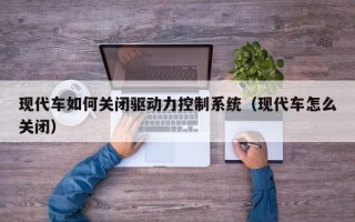 现代车如何关闭驱动力控制系统（现代车怎么关闭）