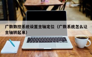 广数数控系统设置主轴定位（广数系统怎么让主轴转起来）