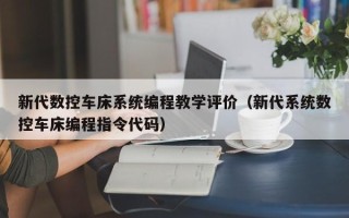 新代数控车床系统编程教学评价（新代系统数控车床编程指令代码）