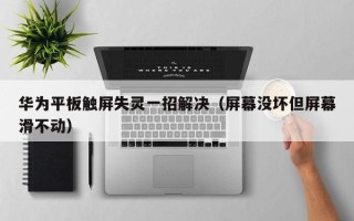 华为平板触屏失灵一招解决（屏幕没坏但屏幕滑不动）