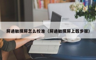 屏通触摸屏怎么校准（屏通触摸屏上载步骤）