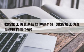 数控加工仿真系统软件哪个好（数控加工仿真系统软件哪个好）