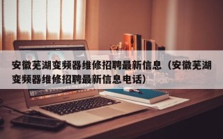 安徽芜湖变频器维修招聘最新信息（安徽芜湖变频器维修招聘最新信息电话）