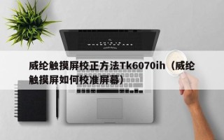 威纶触摸屏校正方法Tk6070ih（威纶触摸屏如何校准屏幕）