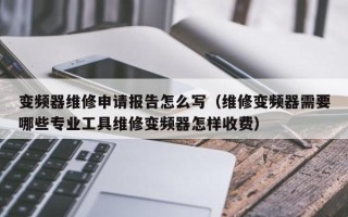 变频器维修申请报告怎么写（维修变频器需要哪些专业工具维修变频器怎样收费）