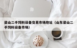 梁山二手饲料设备交易市场地址（山东梁山二手饲料设备市场）