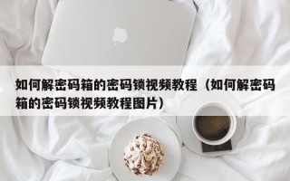 如何解密码箱的密码锁视频教程（如何解密码箱的密码锁视频教程图片）