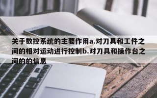 关于数控系统的主要作用a.对刀具和工件之间的相对运动进行控制b.对刀具和操作台之间的的信息