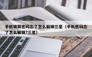 手机锁屏密码忘了怎么解锁三星（手机密码忘了怎么解锁?三星）