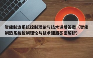 智能制造系统控制理论与技术课后答案（智能制造系统控制理论与技术课后答案解析）